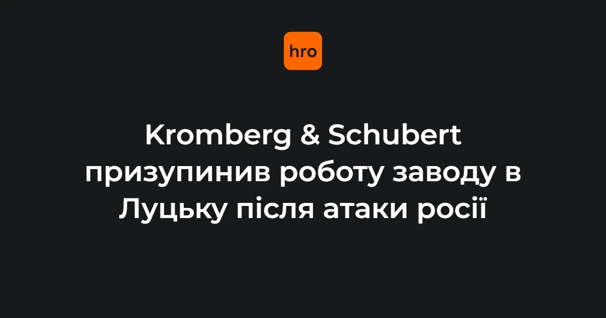 Хронологія зупинки луцького Kromberg & Schubert: від удару 9 серпня до заяви 17 жовтня